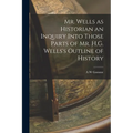 Mr. Wells as Historian an Inquiry Into Those Parts of Mr. H.G. Wells's Outline of History