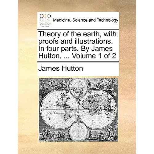 Theory of the earth, with proofs and illustrations. In four parts. By James Hutton, ... Volume 1 of 2