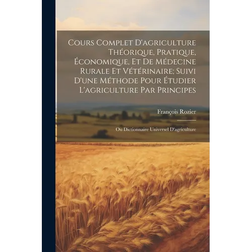 Cours Complet D'agriculture Théorique, Pratique, Économique, Et De Médecine Rurale Et Vétérinaire; Suivi D'une Méthode Pour Étudier L'agriculture Par