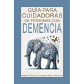 Guía para Cuidadores de Personas con Demencia: Estrategias Prácticas, Consejos útiles y Herramientas de Autocuidado para Brindar Amor y Apoyo durante