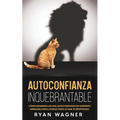 Autoconfianza Inquebrantable: Cómo Desarrollar una Autoconfianza de Guerrero Imparable para Lograr Todo lo que te Propongas