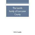 The Landis family of Lancaster County: a comprehensive history of the Landis folk from the martyrs' era to the arrival of the first Swiss settlers, gi
