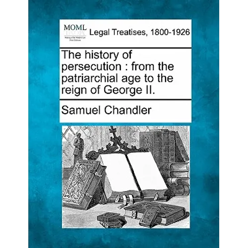 The history of persecution: from the patriarchial age to the reign of George II.