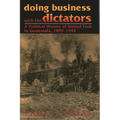 Doing Business with the Dictators: A Political History of United Fruit in Guatemala, 1899-1944