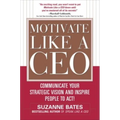 Motivate Like a Ceo: Communicate Your Strategic Vision and Inspire People to Act!