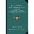 Astronomical And Geographical Essays: Containing A Full And Comprehensive View, On A New Plan, Of The General Principles Of Astronomy
