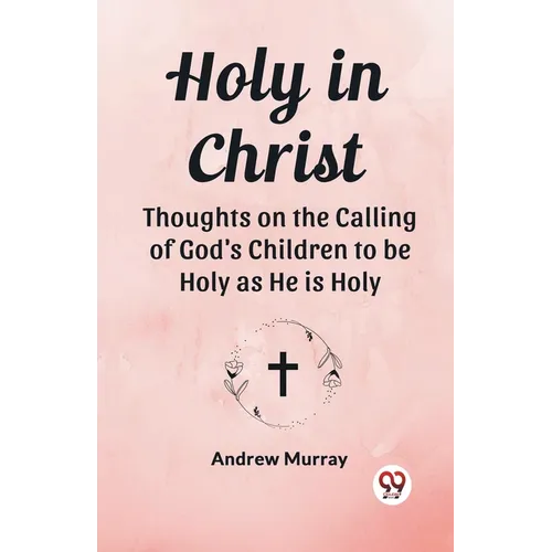 Holy in Christ Thoughts on the Calling of God's Children to be Holy as He is Holy