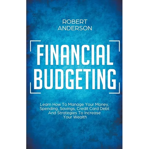 Financial Budgeting Learn How To Manage Your Money, Spending, Savings, Credit Card Debt And Strategies To Increase Your Wealth