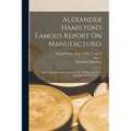 Alexander Hamilton's Famous Report On Manufactures: Made To Congress December 5, 1791: In His Capacity As Secretary Of The Treasury