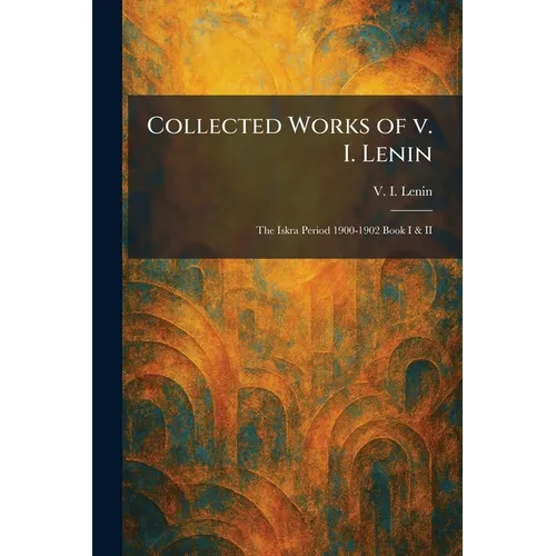 Collected Works of V. I. Lenin: The Iskra Period 1900-1902 Book I & II