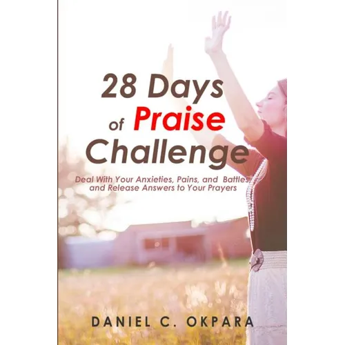 28 Days of Praise Challenge: Deal With Your Anxieties, Pains & Battles, and Release Answers to Your Prayers