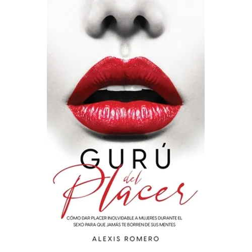 Gurú del Placer: Cómo Dar Placer Inolvidable a Mujeres Durante el Sexo para que Jamás te Borren de sus Mentes