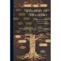 A Display of Heraldry: Manifesting a More Easie Access to the Knowledge Thereof Than Hath Been Hitherto Published by Any, Through the Benefit of Metho