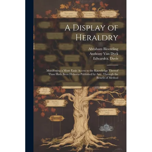 A Display of Heraldry: Manifesting a More Easie Access to the Knowledge Thereof Than Hath Been Hitherto Published by Any, Through the Benefit of Metho