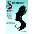 Submission Is Not A Four-Letter Word: Encouragement For The Christian Woman