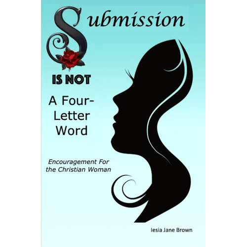 Submission Is Not A Four-Letter Word: Encouragement For The Christian Woman