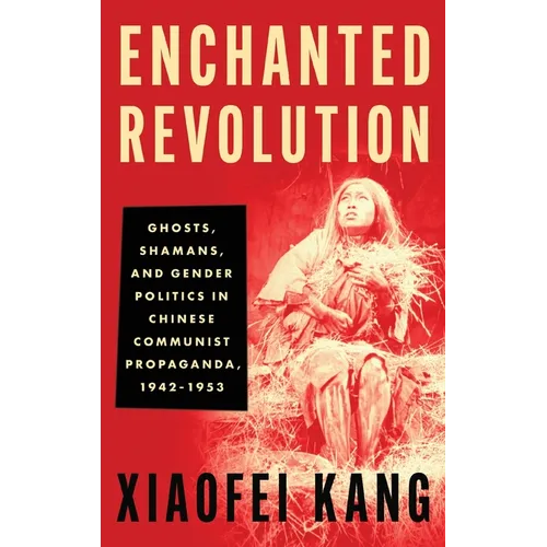 Enchanted Revolution: Ghosts, Shamans, and Gender Politics in Chinese Communist Propaganda, 1942-1953