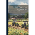 The Cotton Question: The Production, Export, Manufacture, and Consumption of Cotton. a Condensed Treatise On Cotton in All Its Aspects: Agr