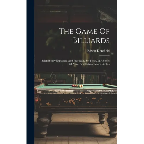 The Game Of Billiards: Scientifically Explained And Practically Set Forth, In A Series Of Novel And Extraordinary Strokes