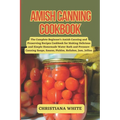 Amish Canning Cookbook: The Complete Beginner's Amish Canning And Preserving Recipes Cookbook For Making Delicious And Simple Homemade Water B