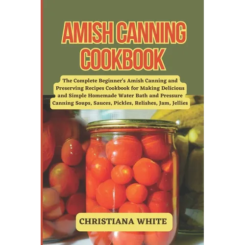 Amish Canning Cookbook: The Complete Beginner's Amish Canning And Preserving Recipes Cookbook For Making Delicious And Simple Homemade Water B