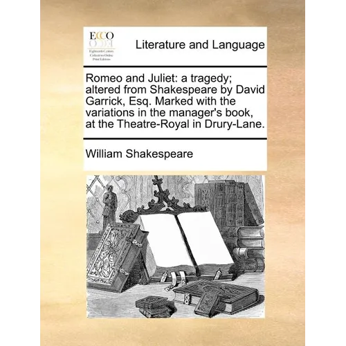 Romeo and Juliet: a tragedy; altered from Shakespeare by David Garrick, Esq. Marked with the variations in the manager's book, at the Theatre-Royal in