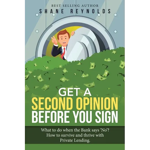 Get a Second Opinion before You Sign: What to do when the Bank says 'No' ? How to survive and thrive with Private Lending.