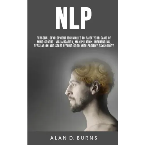 Nlp: Personal Development Techniques to Raise Your Game of Mind Control Visualization, Manipulation, Influencing, persuasio