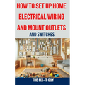 How to Set Up Home Electrical Wiring and Mount Outlets and Switches: The Ultimate DIY Guide to Safely Installing Electrical Circuits, Switches, and Ou