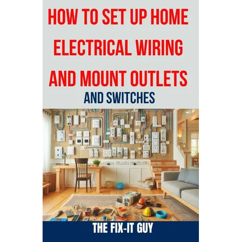 How to Set Up Home Electrical Wiring and Mount Outlets and Switches: The Ultimate DIY Guide to Safely Installing Electrical Circuits, Switches, and Ou