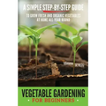 Vegetable Gardening for Beginners: A Simple, Step-By-Step Guide to Grow Fresh and Organic Vegetables at Home All-Year Round Vertical and Raised Bed Ga