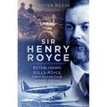 Sir Henry Royce: Establishing Rolls-Royce, from Motor Cars to Aero Engines