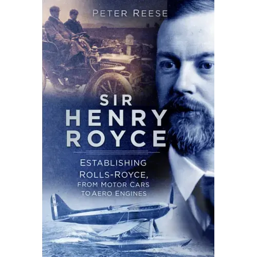 Sir Henry Royce: Establishing Rolls-Royce, from Motor Cars to Aero Engines