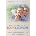 The Truth About Down Syndrome: Lessons Learned from Raising a Son with Trisomy-21: Lessons Learned