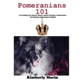 Pomeranians 101: Everything You Need to Know About Owning a Pomeranian And Raising Pomeranian Puppies