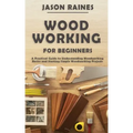 Woodworking for Beginners: A Practical Guide to Understanding Woodworking Basics and Starting Simple Woodworking Projects