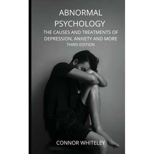 Abnormal Psychology: The Causes and Treatments of Depression, Anxiety and More Third Edition