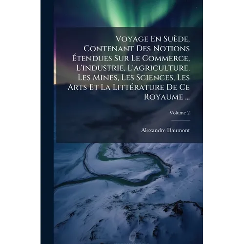 Voyage En Suède, Contenant Des Notions Ãtendues Sur Le Commerce, L'industrie, L'agriculture, Les Mines, Les Sciences, Les Arts Et La LittÃ(c)rat