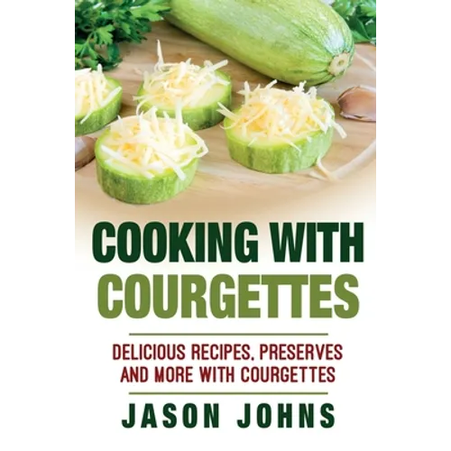 Cooking With Courgettes - Delicious Recipes, Preserves and More With Courgettes: How To Deal With A Glut Of Courgettes And Love It!