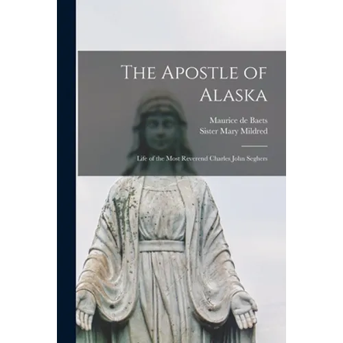 The Apostle of Alaska: Life of the Most Reverend Charles John Seghers