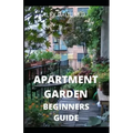Apartment Garden Beginners Guide: Comprehensive Guide and all necessary things you need to know about growing managing apartment garden
