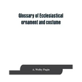 Glossary of ecclesiastical ornament and costume, compiled from ancient authorities and examples