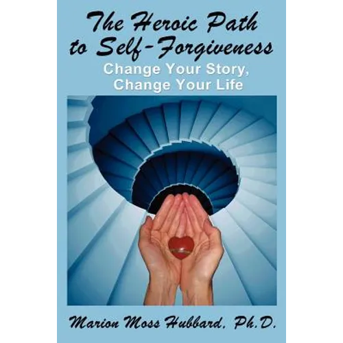 The Heroic Path to Self-Forgiveness: Change Your Story, Change Your Life