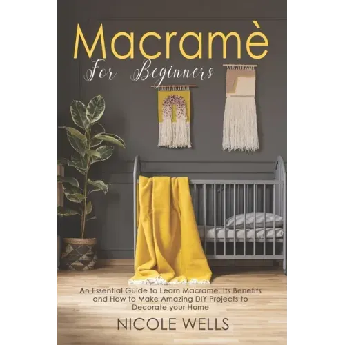 Macramé For Beginners: An Essential Guide to Learn Macrame, Its Benefits and How to Make Amazing DIY Projects to Decorate your Home