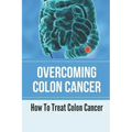 Overcoming Colon Cancer: How To Treat Colon Cancer: Understanding Colorectal Cancer