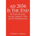 AD 2036 Is The End: The Truth About the Second Coming of Christ and the Meaning of Life
