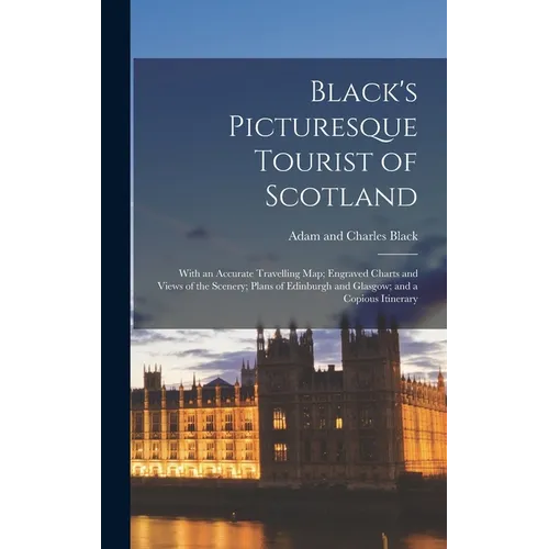 Black's Picturesque Tourist of Scotland: With an Accurate Travelling Map; Engraved Charts and Views of the Scenery; Plans of Edinburgh and Glasgow; an
