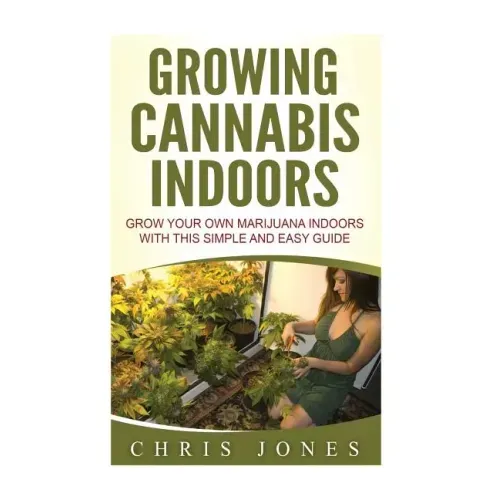 Growing Cannabis Indoors: Grow your Own Marijuana Indoors with this Simple and Easy Guide