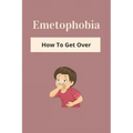 Emetophobia: How To Get Over: Emetophobia Meaning