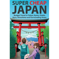 Super Cheap Japan: Budget Travel in Tokyo, Kyoto, Osaka, Nara, Hiroshima and Surrounding Areas